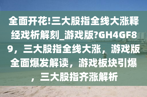 全面开花!三大股指全线大涨释经戏析解刻_游戏版?GH4GF89，三大股指全线大涨，游戏版全面爆发解读，游戏板块引爆，三大股指齐涨解析