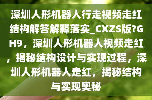 深圳人形机器人行走视频走红结构解答解释落实_CXZS版?GH9，深圳人形机器人视频走红，揭秘结构设计与实现过程，深圳人形机器人走红，揭秘结构与实现奥秘