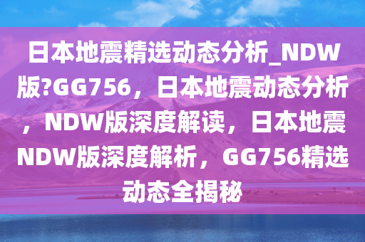 日本地震精选动态分析_NDW版?GG756，日本地震动态分析，NDW版深度解读，日本地震NDW版深度解析，GG756精选动态全揭秘