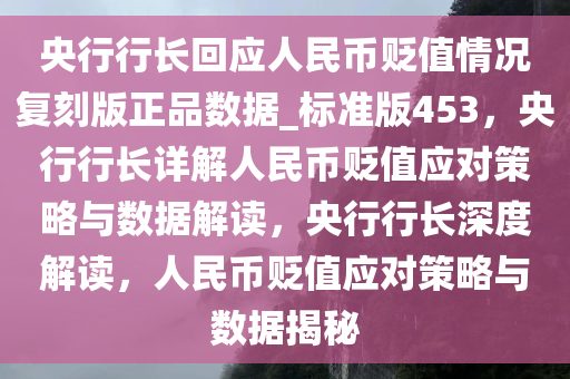 央行行长回应人民币贬值情况复刻版正品数据_标准版453，央行行长详解人民币贬值应对策略与数据解读，央行行长深度解读，人民币贬值应对策略与数据揭秘