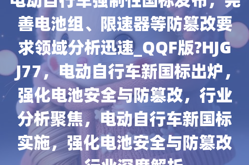 电动自行车强制性国标发布，完善电池组、限速器等防篡改要求领域分析迅速_QQF版?HJGJ77，电动自行车新国标出炉，强化电池安全与防篡改，行业分析聚焦，电动自行车新国标实施，强化电池安全与防篡改，行业深度解析