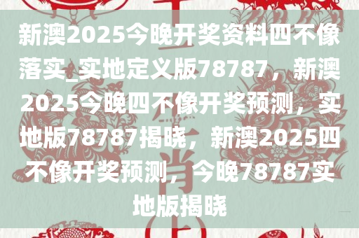 新澳2025今晚开奖资料四不像落实_实地定义版78787，新澳2025今晚四不像开奖预测，实地版78787揭晓，新澳2025四不像开奖预测，今晚78787实地版揭晓