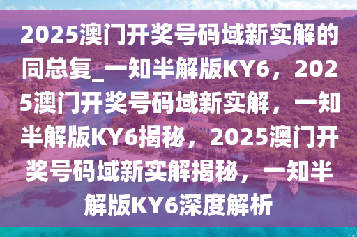 2025澳门开奖号码域新实解的同总复_一知半解版KY6，2025澳门开奖号码域新实解，一知半解版KY6揭秘，2025澳门开奖号码域新实解揭秘，一知半解版KY6深度解析