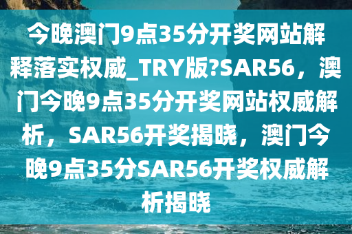 今晚澳门9点35分开奖网站解释落实权威_TRY版?SAR56，澳门今晚9点35分开奖网站权威解析，SAR56开奖揭晓，澳门今晚9点35分SAR56开奖权威解析揭晓