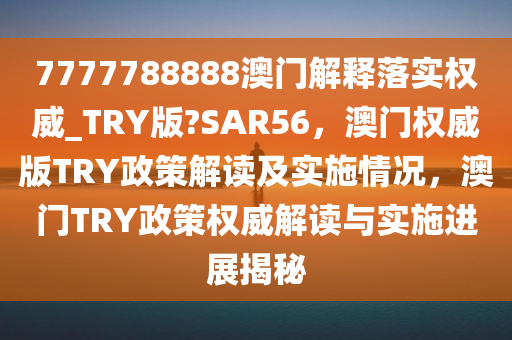 7777788888澳门解释落实权威_TRY版?SAR56，澳门权威版TRY政策解读及实施情况，澳门TRY政策权威解读与实施进展揭秘