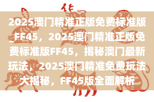 2025澳门精准正版免费标准版_FF45，2025澳门精准正版免费标准版FF45，揭秘澳门最新玩法，2025澳门精准免费玩法大揭秘，F(xiàn)F45版全面解析