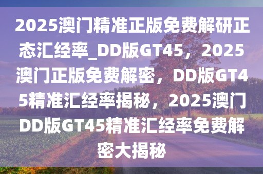 2025澳门精准正版免费解研正态汇经率_DD版GT45，2025澳门正版免费解密，DD版GT45精准汇经率揭秘，2025澳门DD版GT45精准汇经率免费解密大揭秘