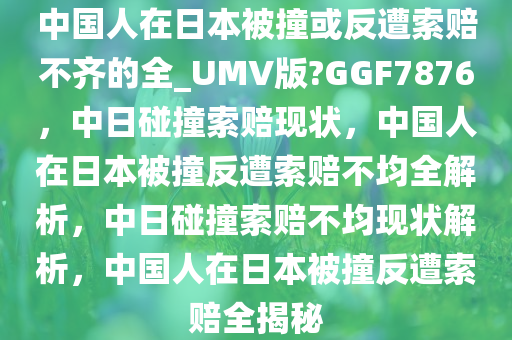 中国人在日本被撞或反遭索赔不齐的全_UMV版?GGF7876，中日碰撞索赔现状，中国人在日本被撞反遭索赔不均全解析，中日碰撞索赔不均现状解析，中国人在日本被撞反遭索赔全揭秘