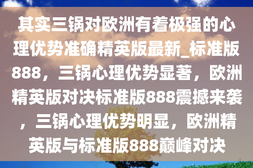 其实三锅对欧洲有着极强的心理优势准确精英版最新_标准版888，三锅心理优势显著，欧洲精英版对决标准版888震撼来袭，三锅心理优势明显，欧洲精英版与标准版888巅峰对决