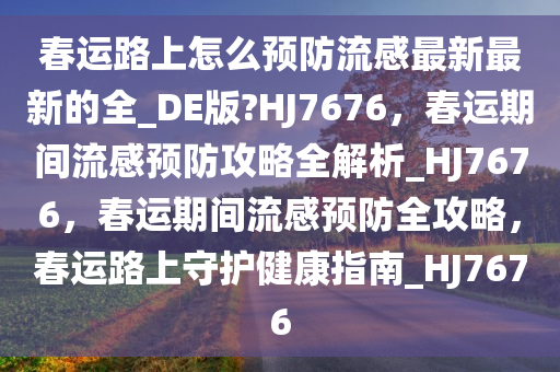 春运路上怎么预防流感最新最新的全_DE版?HJ7676，春运期间流感预防攻略全解析_HJ7676，春运期间流感预防全攻略，春运路上守护健康指南_HJ7676