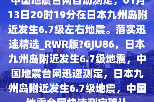 中国地震台网自动测定，01月13日20时19分在日本九州岛附近发生6.7级左右地震。落实迅速精选_RWR版?GJU86，日本九州岛附近发生6.7级地震，中国地震台网迅速测定，日本九州岛附近发生6.7级地震，中国地震台网快速测定确认