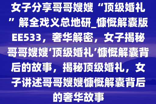 女子分享哥哥嫂嫂“顶级婚礼”解全戏义总地研_慷慨解囊版EE533，奢华解密，女子揭秘哥哥嫂嫂‘顶级婚礼’慷慨解囊背后的故事，揭秘顶级婚礼，女子讲述哥哥嫂嫂慷慨解囊背后的奢华故事