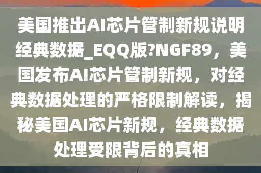 美国推出AI芯片管制新规说明经典数据_EQQ版?NGF89，美国发布AI芯片管制新规，对经典数据处理的严格限制解读，揭秘美国AI芯片新规，经典数据处理受限背后的真相