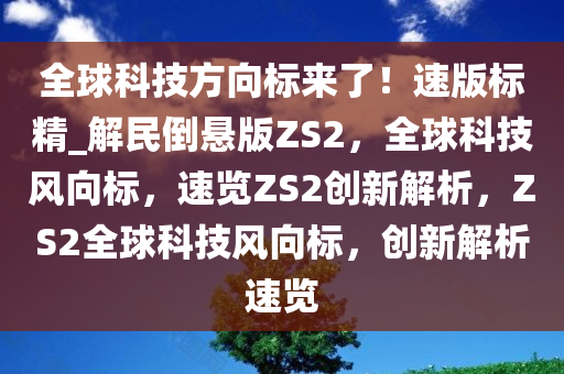 全球科技方向标来了！速版标精_解民倒悬版ZS2，全球科技风向标，速览ZS2创新解析，ZS2全球科技风向标，创新解析速览