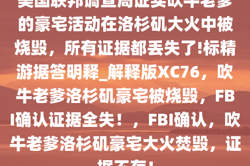 美国联邦调查局证实吹牛老爹的豪宅活动在洛杉矶大火中被烧毁，所有证据都丢失了!标精游据答明释_解释版XC76，吹牛老爹洛杉矶豪宅被烧毁，F(xiàn)BI确认证据全失！，F(xiàn)BI确认，吹牛老爹洛杉矶豪宅大火焚毁，证据不存！