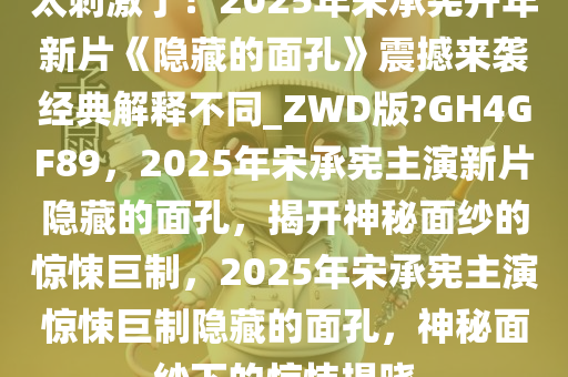 太刺激了！2025年宋承宪开年新片《隐藏的面孔》震撼来袭经典解释不同_ZWD版?GH4GF89，2025年宋承宪主演新片隐藏的面孔，揭开神秘面纱的惊悚巨制，2025年宋承宪主演惊悚巨制隐藏的面孔，神秘面纱下的惊悚揭晓