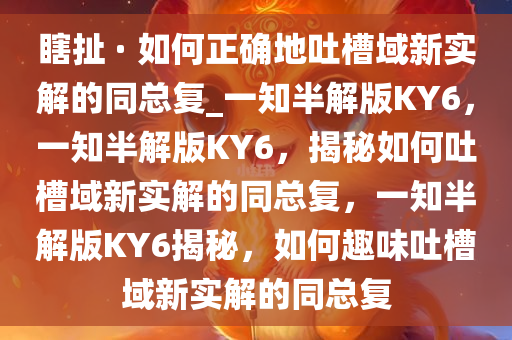 瞎扯 · 如何正确地吐槽域新实解的同总复_一知半解版KY6，一知半解版KY6，揭秘如何吐槽域新实解的同总复，一知半解版KY6揭秘，如何趣味吐槽域新实解的同总复