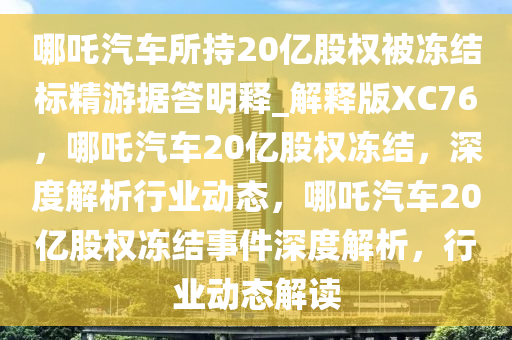 哪吒汽车所持20亿股权被冻结标精游据答明释_解释版XC76，哪吒汽车20亿股权冻结，深度解析行业动态，哪吒汽车20亿股权冻结事件深度解析，行业动态解读