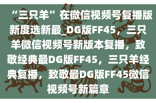 “三只羊”在微信视频号复播版新度选新最_DG版FF45，三只羊微信视频号新版本复播，致敬经典最DG版FF45，三只羊经典复播，致敬最DG版FF45微信视频号新篇章