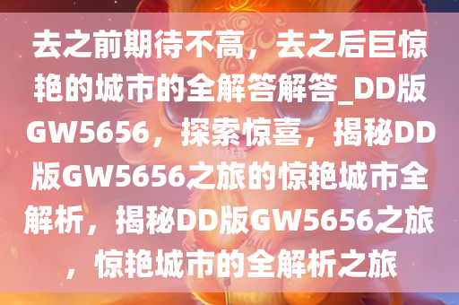 去之前期待不高，去之后巨惊艳的城市的全解答解答_DD版GW5656，探索惊喜，揭秘DD版GW5656之旅的惊艳城市全解析，揭秘DD版GW5656之旅，惊艳城市的全解析之旅