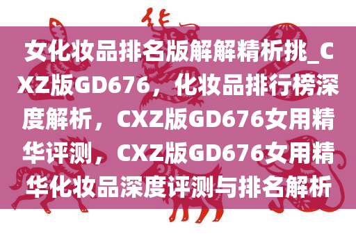 女化妆品排名版解解精析挑_CXZ版GD676，化妆品排行榜深度解析，CXZ版GD676女用精华评测，CXZ版GD676女用精华化妆品深度评测与排名解析