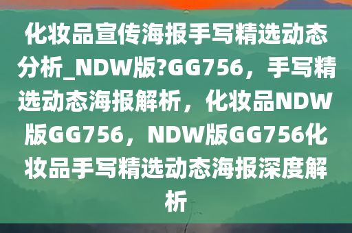 化妆品宣传海报手写精选动态分析_NDW版?GG756，手写精选动态海报解析，化妆品NDW版GG756，NDW版GG756化妆品手写精选动态海报深度解析