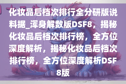 化妆品后档次排行全分研版说料据_浑身解数版DSF8，揭秘化妆品后档次排行榜，全方位深度解析，揭秘化妆品后档次排行榜，全方位深度解析DSF8版