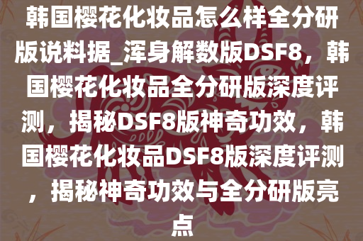 韩国樱花化妆品怎么样全分研版说料据_浑身解数版DSF8，韩国樱花化妆品全分研版深度评测，揭秘DSF8版神奇功效，韩国樱花化妆品DSF8版深度评测，揭秘神奇功效与全分研版亮点