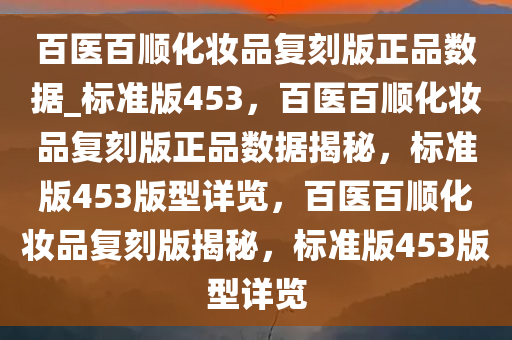 百医百顺化妆品复刻版正品数据_标准版453，百医百顺化妆品复刻版正品数据揭秘，标准版453版型详览，百医百顺化妆品复刻版揭秘，标准版453版型详览