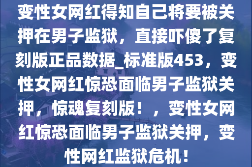 变性女网红得知自己将要被关押在男子监狱，直接吓傻了复刻版正品数据_标准版453，变性女网红惊恐面临男子监狱关押，惊魂复刻版！，变性女网红惊恐面临男子监狱关押，变性网红监狱危机！