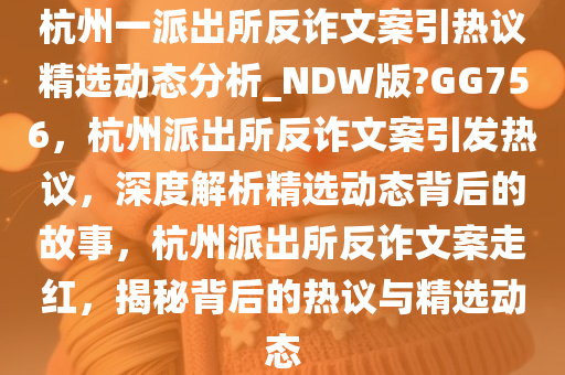 杭州一派出所反诈文案引热议精选动态分析_NDW版?GG756，杭州派出所反诈文案引发热议，深度解析精选动态背后的故事，杭州派出所反诈文案走红，揭秘背后的热议与精选动态