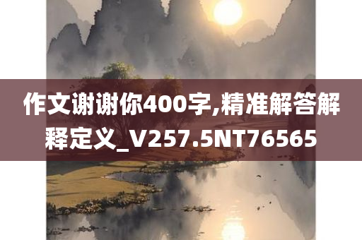 作文谢谢你400字,精准解答解释定义_V257.5NT76565