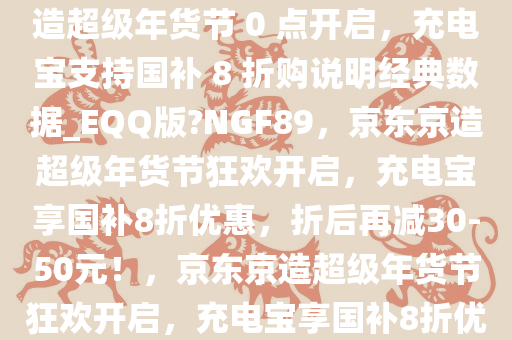 折后再减 30～50 元，京东京造超级年货节 0 点开启，充电宝支持国补 8 折购说明经典数据_EQQ版?NGF89，京东京造超级年货节狂欢开启，充电宝享国补8折优惠，折后再减30-50元！，京东京造超级年货节狂欢开启，充电宝享国补8折优惠，折后再减30-50元！