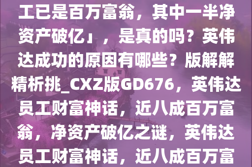 有投资人称「英伟达近八成员工已是百万富翁，其中一半净资产破亿」，是真的吗？英伟达成功的原因有哪些？版解解精析挑_CXZ版GD676，英伟达员工财富神话，近八成百万富翁，净资产破亿之谜，英伟达员工财富神话，近八成百万富翁，揭秘近亿净资产之谜