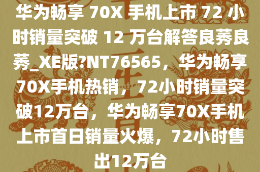 华为畅享 70X 手机上市 72 小时销量突破 12 万台解答良莠良莠_XE版?NT76565，华为畅享70X手机热销，72小时销量突破12万台，华为畅享70X手机上市首日销量火爆，72小时售出12万台