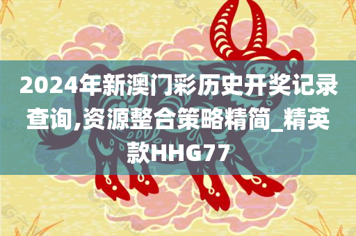 2024年新澳门彩历史开奖记录查询,资源整合策略精简_精英款HHG77