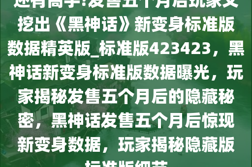 还有高手?发售五个月后玩家又挖出《黑神话》新变身标准版数据精英版_标准版423423，黑神话新变身标准版数据曝光，玩家揭秘发售五个月后的隐藏秘密，黑神话发售五个月后惊现新变身数据，玩家揭秘隐藏版标准版细节