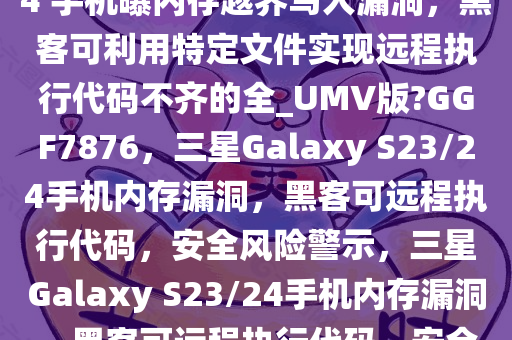 海外版本三星 Galaxy S23/24 手机曝内存越界写入漏洞，黑客可利用特定文件实现远程执行代码不齐的全_UMV版?GGF7876，三星Galaxy S23/24手机内存漏洞，黑客可远程执行代码，安全风险警示，三星Galaxy S23/24手机内存漏洞，黑客可远程执行代码，安全风险紧急！