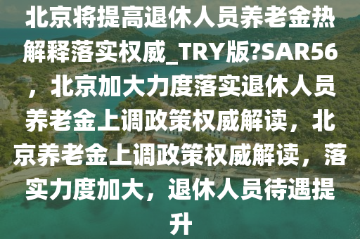 北京将提高退休人员养老金热解释落实权威_TRY版?SAR56，北京加大力度落实退休人员养老金上调政策权威解读，北京养老金上调政策权威解读，落实力度加大，退休人员待遇提升