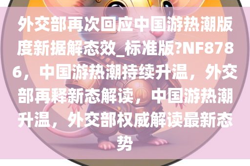 外交部再次回应中国游热潮版度新据解态效_标准版?NF8786，中国游热潮持续升温，外交部再释新态解读，中国游热潮升温，外交部权威解读最新态势