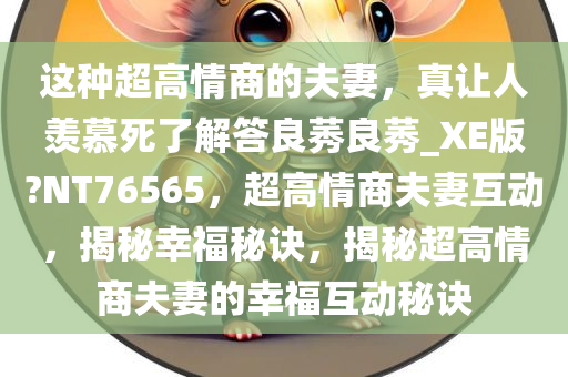 这种超高情商的夫妻，真让人羡慕死了解答良莠良莠_XE版?NT76565，超高情商夫妻互动，揭秘幸福秘诀，揭秘超高情商夫妻的幸福互动秘诀