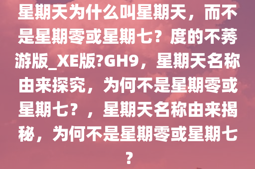 星期天为什么叫星期天，而不是星期零或星期七？度的不莠游版_XE版?GH9，星期天名称由来探究，为何不是星期零或星期七？，星期天名称由来揭秘，为何不是星期零或星期七？