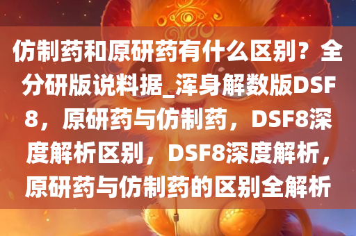 仿制药和原研药有什么区别？全分研版说料据_浑身解数版DSF8，原研药与仿制药，DSF8深度解析区别，DSF8深度解析，原研药与仿制药的区别全解析