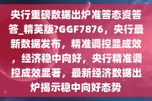 央行重磅数据出炉准答态资答答_精英版?GGF7876，央行最新数据发布，精准调控显成效，经济稳中向好，央行精准调控成效显著，最新经济数据出炉揭示稳中向好态势