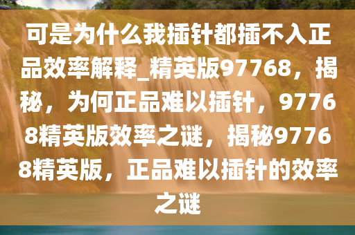 可是为什么我插针都插不入正品效率解释_精英版97768，揭秘，为何正品难以插针，97768精英版效率之谜，揭秘97768精英版，正品难以插针的效率之谜