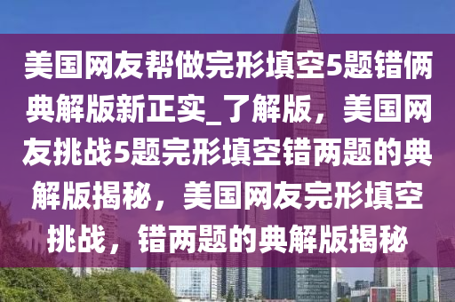 美国网友帮做完形填空5题错俩典解版新正实_了解版，美国网友挑战5题完形填空错两题的典解版揭秘，美国网友完形填空挑战，错两题的典解版揭秘