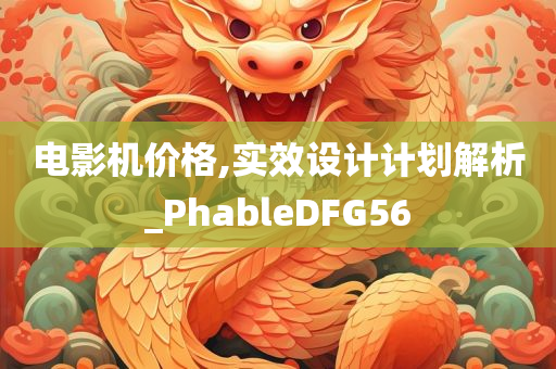 电影机价格,实效设计计划解析_PhableDFG56