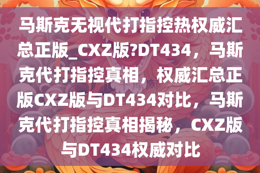 马斯克无视代打指控热权威汇总正版_CXZ版?DT434，马斯克代打指控真相，权威汇总正版CXZ版与DT434对比，马斯克代打指控真相揭秘，CXZ版与DT434权威对比