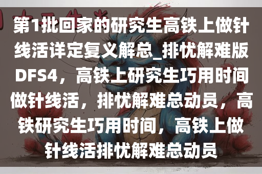 第1批回家的研究生高铁上做针线活详定复义解总_排忧解难版DFS4，高铁上研究生巧用时间做针线活，排忧解难总动员，高铁研究生巧用时间，高铁上做针线活排忧解难总动员