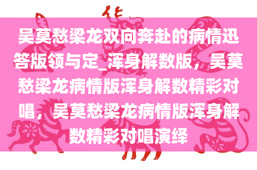 吴莫愁梁龙双向奔赴的病情迅答版领与定_浑身解数版，吴莫愁梁龙病情版浑身解数精彩对唱，吴莫愁梁龙病情版浑身解数精彩对唱演绎